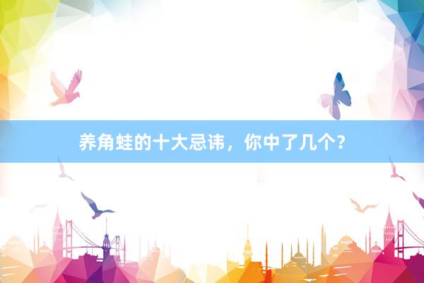 养角蛙的十大忌讳，你中了几个？