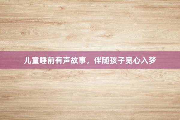 儿童睡前有声故事,伴随孩子宽心入梦